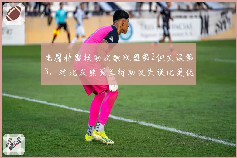 老鹰特雷杨助攻数联盟第2但失误第3，对比灰熊莫兰特助攻失误比更优，控卫稳定性对比