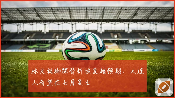林良铭脚踝骨折恢复超预期,大连人有望在七月复出