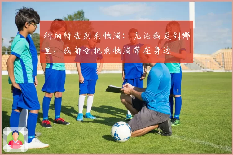 科纳特告别利物浦:无论我走到哪里,我都会把利物浦带在身边