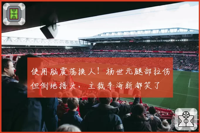 使用脑震荡换人!杨世元腿部拉伤但倒地捂头,主裁李海新都笑了