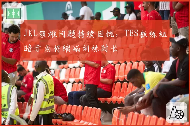 JKL颈椎问题持续困扰，TES教练组暗示或将缩减训练时长