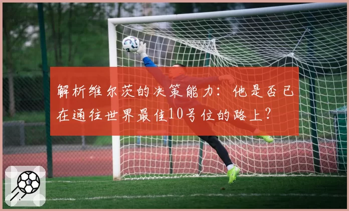 解析维尔茨的决策能力：他是否已在通往世界最佳10号位的路上？