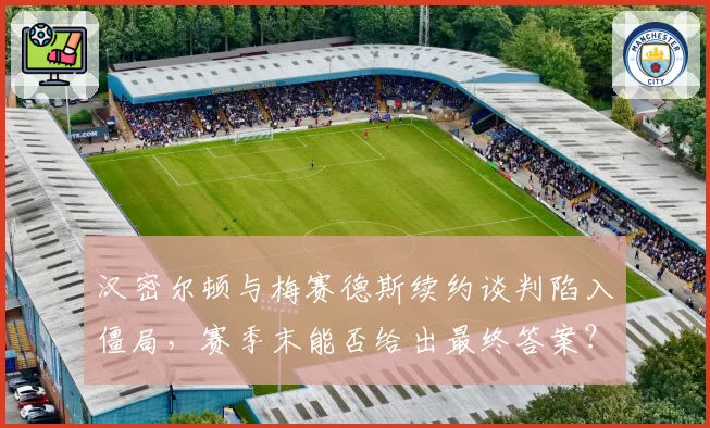 汉密尔顿与梅赛德斯续约谈判陷入僵局,赛季末能否给出最终答案?
