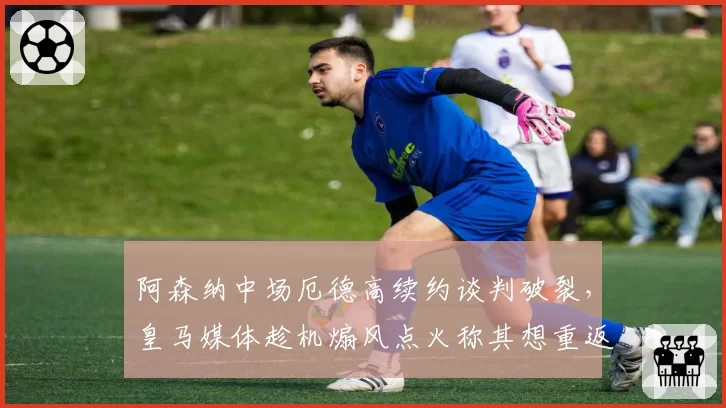 阿森纳中场厄德高续约谈判破裂，皇马媒体趁机煽风点火称其想重返伯纳乌