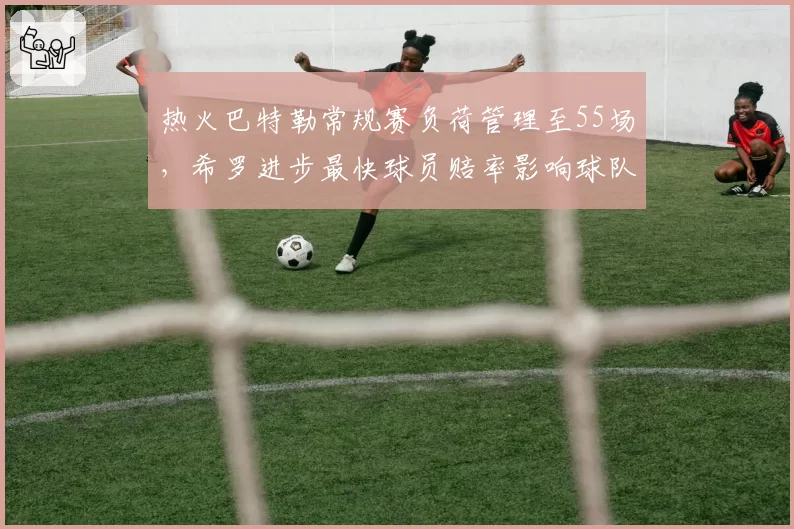 热火巴特勒常规赛负荷管理至55场，希罗进步最快球员赔率影响球队上限