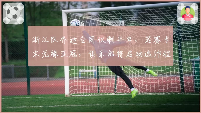 浙江队乔迪合同仅剩半年，若赛季末无缘亚冠，俱乐部将启动选帅程序。