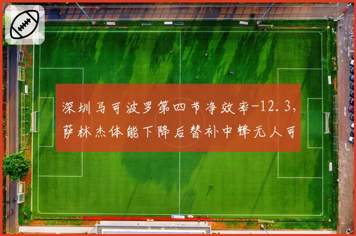深圳马可波罗第四节净效率-12.3，萨林杰体能下降后替补中锋无人可用