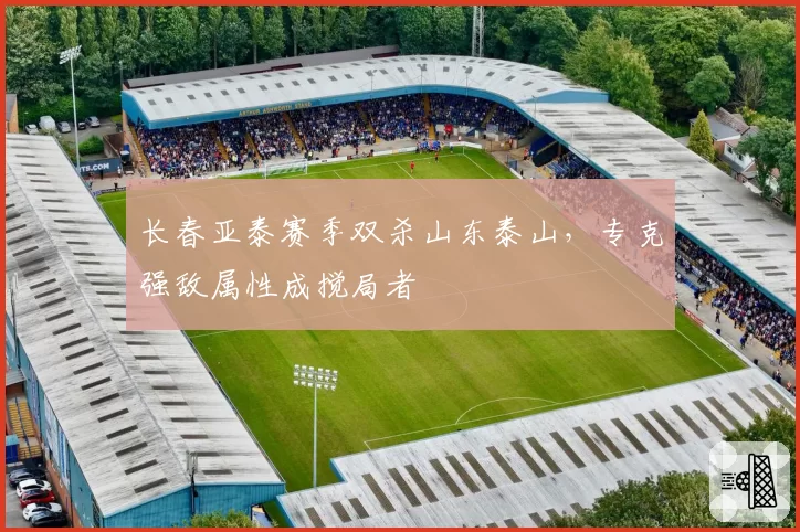长春亚泰赛季双杀山东泰山，专克强敌属性成搅局者