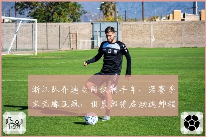 浙江队乔迪合同仅剩半年，若赛季末无缘亚冠，俱乐部将启动选帅程序。