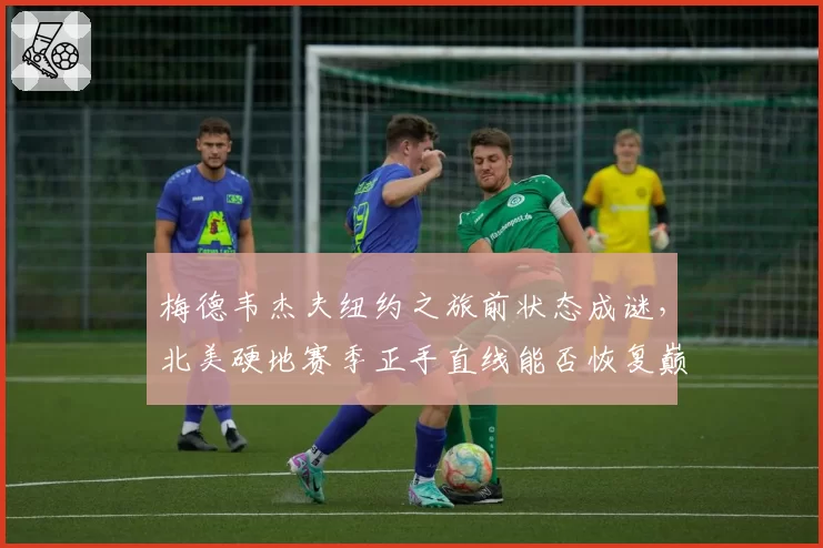 梅德韦杰夫纽约之旅前状态成谜，北美硬地赛季正手直线能否恢复巅峰？