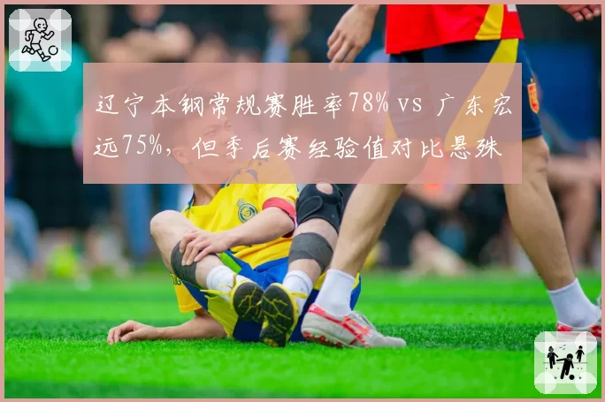 辽宁本钢常规赛胜率78% vs 广东宏远75%,但季后赛经验值对比悬殊
