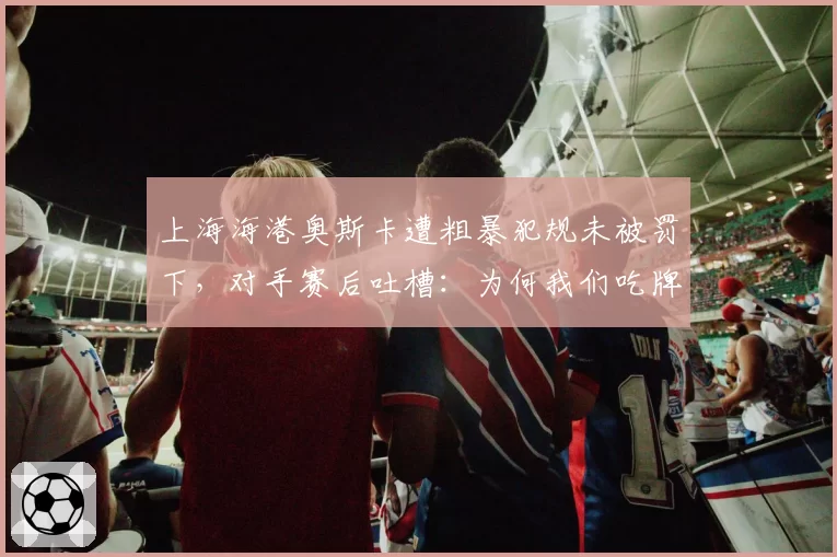 上海海港奥斯卡遭粗暴犯规未被罚下，对手赛后吐槽：为何我们吃牌？