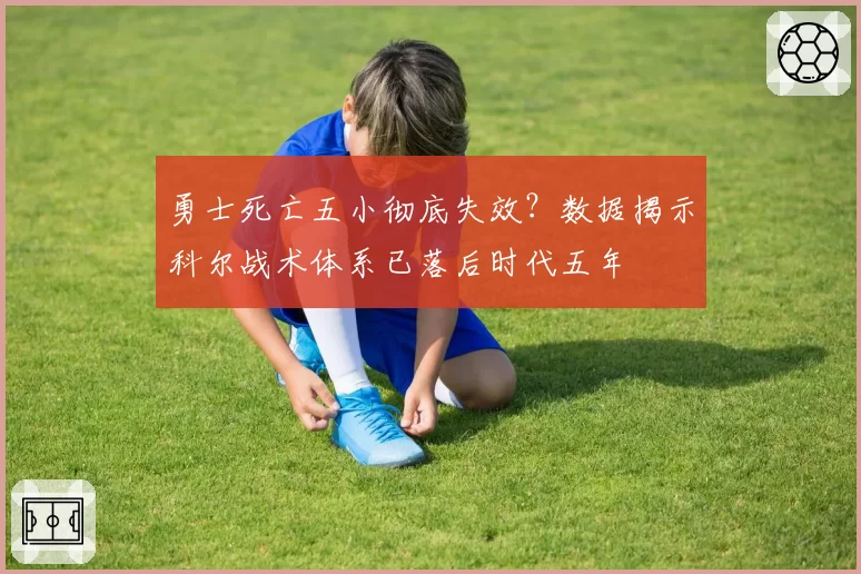 勇士死亡五小彻底失效？数据揭示科尔战术体系已落后时代五年