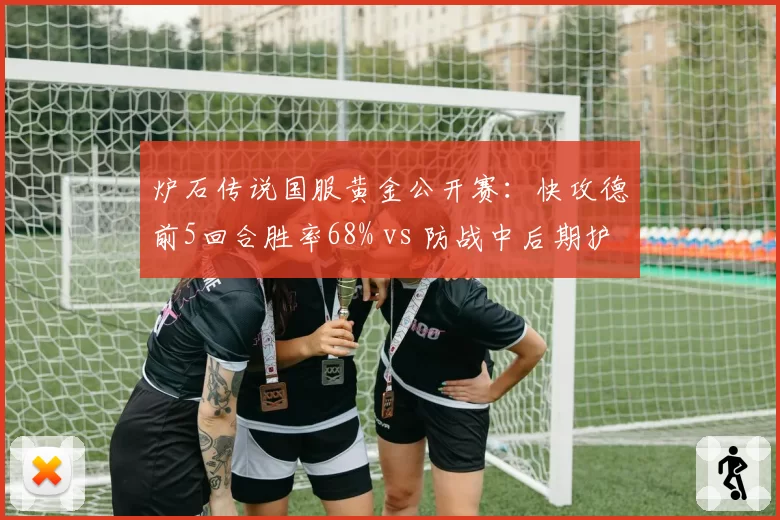 炉石传说国服黄金公开赛：快攻德前5回合胜率68% vs 防战中后期护甲累积，环境克制链解读