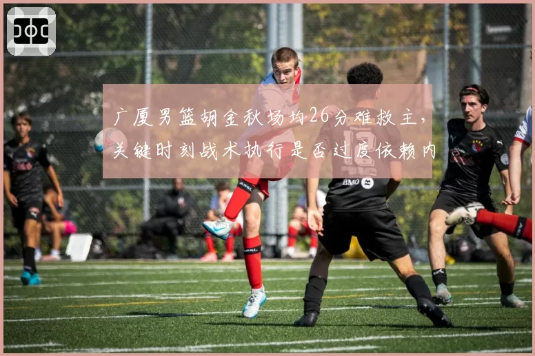 广厦男篮胡金秋场均26分难救主,关键时刻战术执行是否过度依赖内线单打?