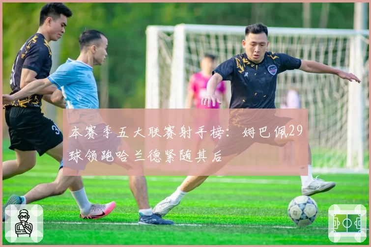 本赛季五大联赛射手榜:姆巴佩29球领跑哈兰德紧随其后