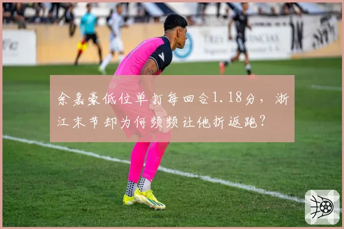 余嘉豪低位单打每回合1.18分,浙江末节却为何频频让他折返跑?
