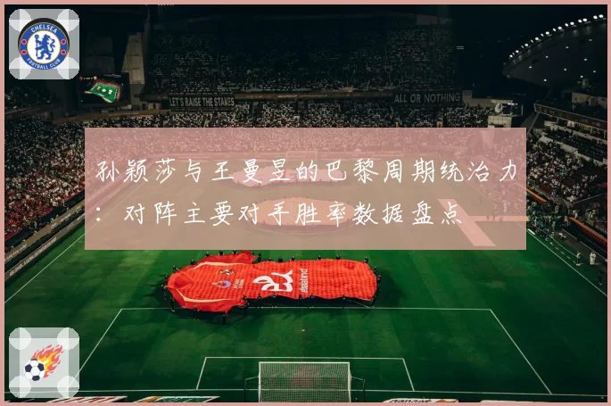 孙颖莎与王曼昱的巴黎周期统治力：对阵主要对手胜率数据盘点