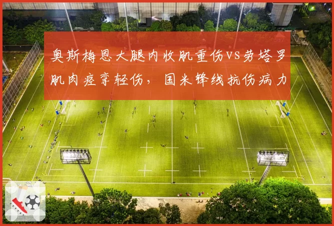 奥斯梅恩大腿内收肌重伤vs劳塔罗肌肉痉挛轻伤,国米锋线抗伤病力完胜那不勒斯