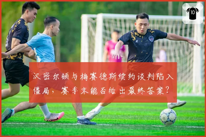 汉密尔顿与梅赛德斯续约谈判陷入僵局,赛季末能否给出最终答案?