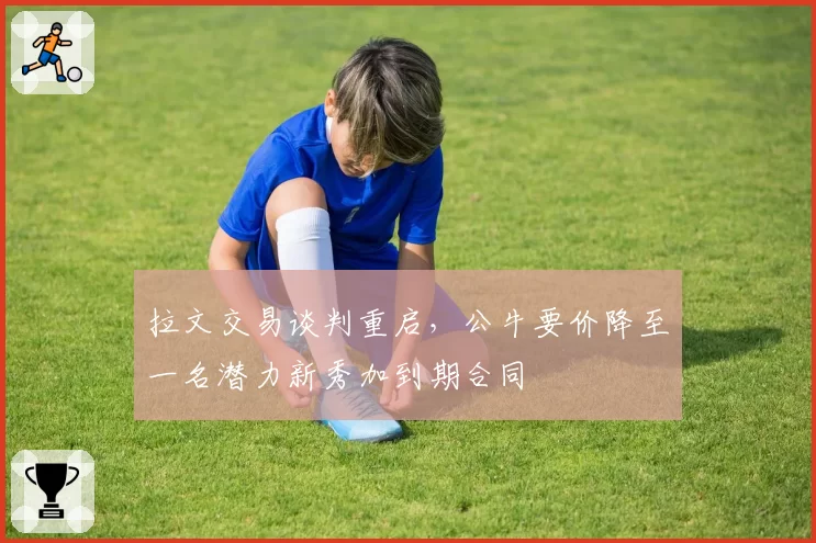 拉文交易谈判重启，公牛要价降至一名潜力新秀加到期合同