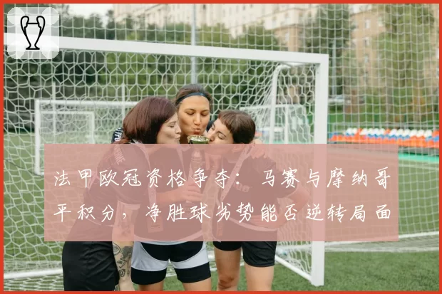 法甲欧冠资格争夺：马赛与摩纳哥平积分，净胜球劣势能否逆转局面？