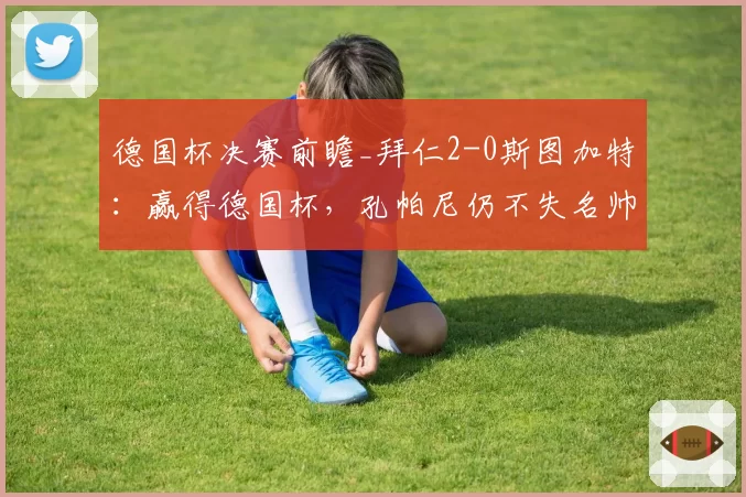 德国杯决赛前瞻_拜仁2-0斯图加特：赢得德国杯，孔帕尼仍不失名帅