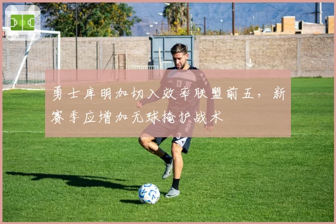 勇士库明加切入效率联盟前五,新赛季应增加无球掩护战术