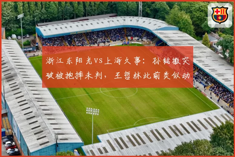 浙江东阳光vs上海久事：孙铭徽突破被抱摔未判，王哲林此前类似动作却领技术犯规