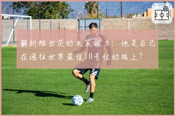 解析维尔茨的决策能力：他是否已在通往世界最佳10号位的路上？