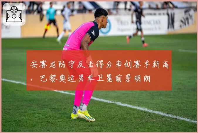 安赛龙防守反击得分率创赛季新高，巴黎奥运男单卫冕前景明朗