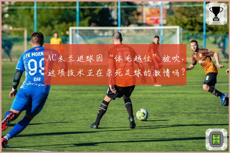 AC米兰进球因“体毛越位”被吹，这项技术正在杀死足球的激情吗？