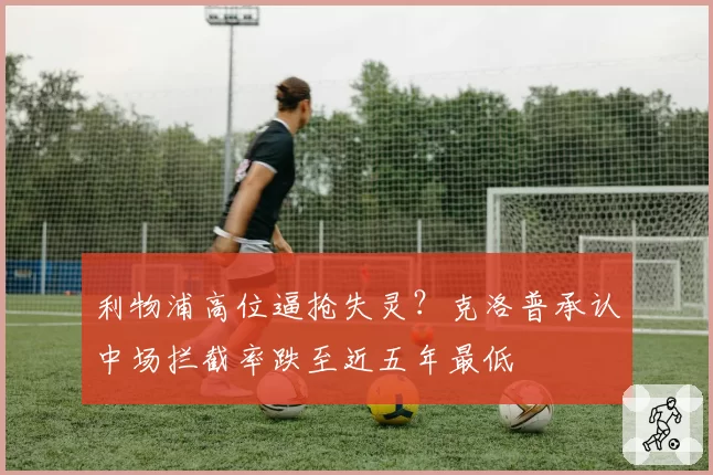 利物浦高位逼抢失灵？克洛普承认中场拦截率跌至近五年最低