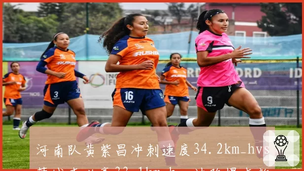 河南队黄紫昌冲刺速度34.2km_hvs蓉城韦世豪33.1km_h,边路爆点效率左右保级战局