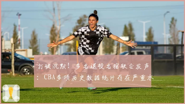 打破沉默!多名退役名宿联合发声:CBA多项历史数据统计存在严重水分