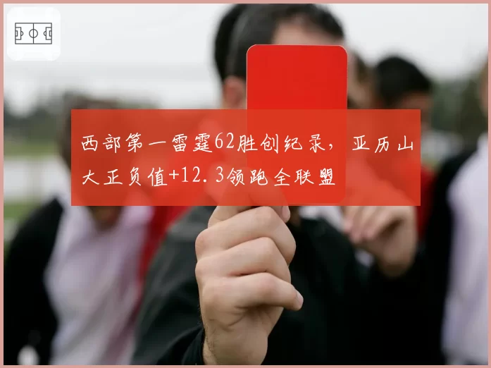 西部第一雷霆62胜创纪录，亚历山大正负值+12.3领跑全联盟