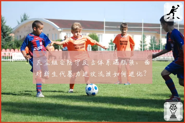 凡尘组合防守反击体系遇瓶颈，面对新生代暴力进攻流该如何进化？