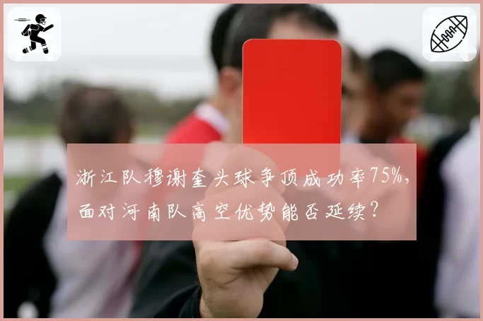 浙江队穆谢奎头球争顶成功率75%，面对河南队高空优势能否延续？