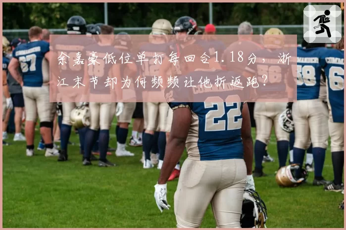 余嘉豪低位单打每回合1.18分,浙江末节却为何频频让他折返跑?