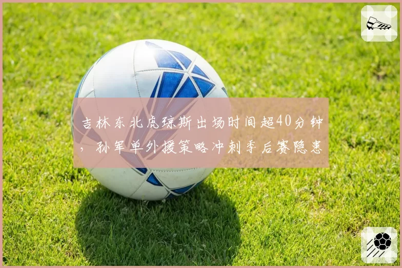 吉林东北虎琼斯出场时间超40分钟,孙军单外援策略冲刺季后赛隐患